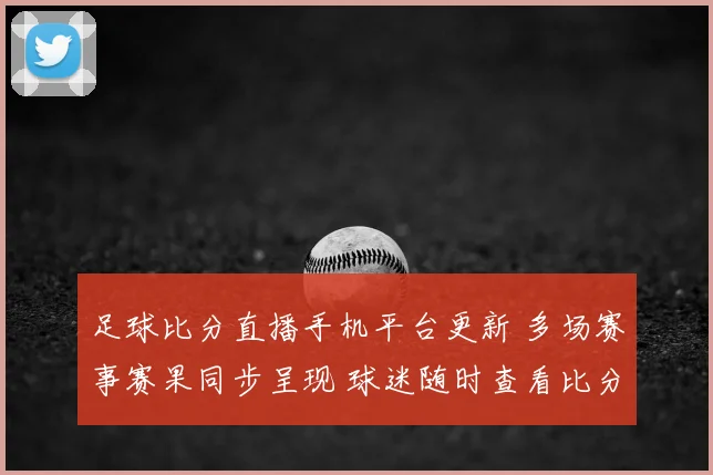 足球比分直播手机平台更新 多场赛事赛果同步呈现 球迷随时查看比分动态