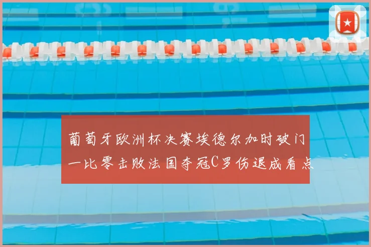 葡萄牙欧洲杯决赛埃德尔加时破门一比零击败法国夺冠C罗伤退成看点