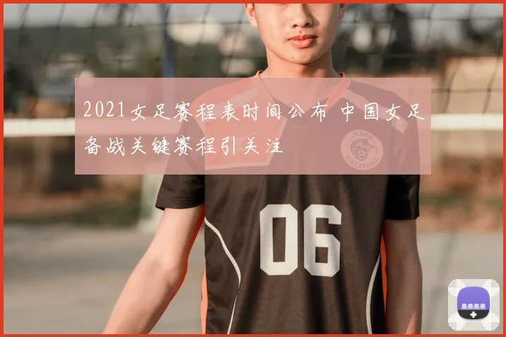 2021女足赛程表时间公布 中国女足备战关键赛程引关注