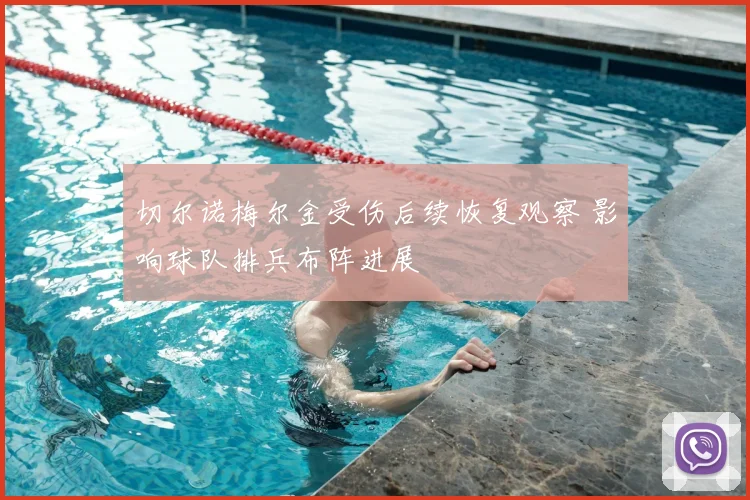切尔诺梅尔金受伤后续恢复观察 影响球队排兵布阵进展