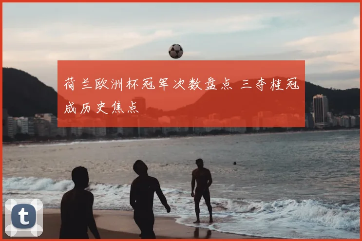 荷兰欧洲杯冠军次数盘点 三夺桂冠成历史焦点