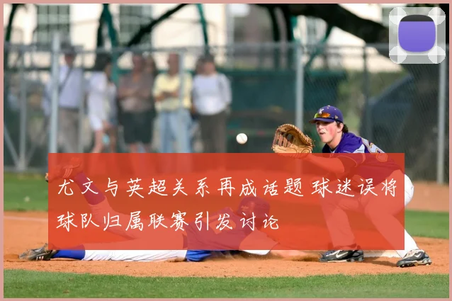 尤文与英超关系再成话题 球迷误将球队归属联赛引发讨论