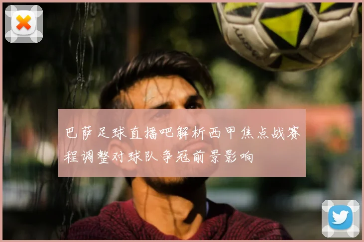 巴萨足球直播吧解析西甲焦点战赛程调整对球队争冠前景影响