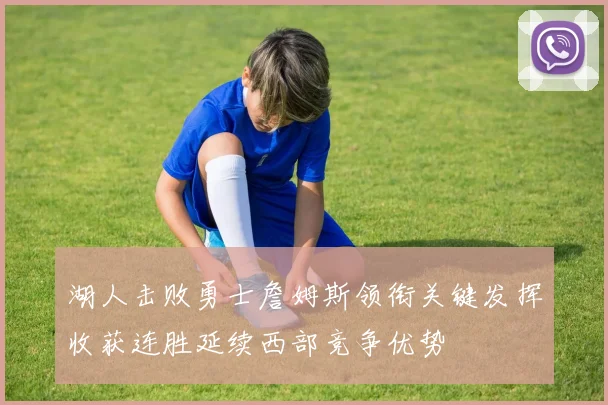 湖人击败勇士詹姆斯领衔关键发挥收获连胜延续西部竞争优势