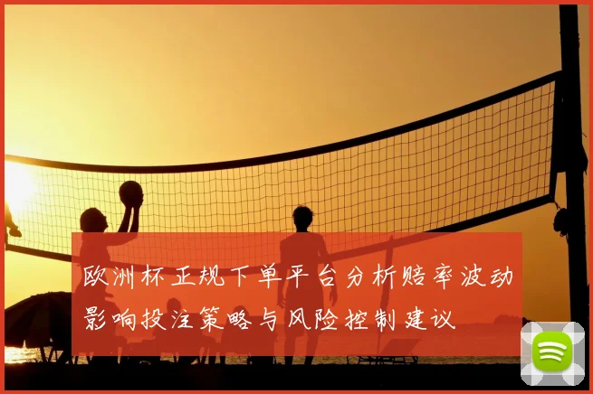 欧洲杯正规下单平台分析赔率波动影响投注策略与风险控制建议