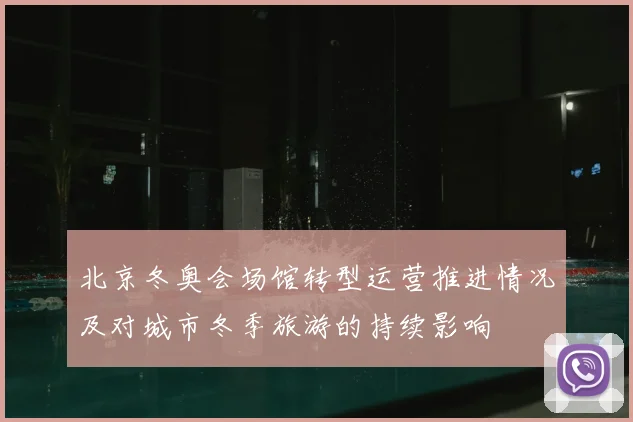 北京冬奥会场馆转型运营推进情况及对城市冬季旅游的持续影响