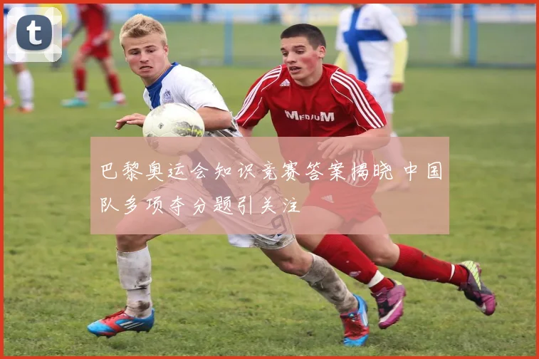 巴黎奥运会知识竞赛答案揭晓 中国队多项夺分题引关注