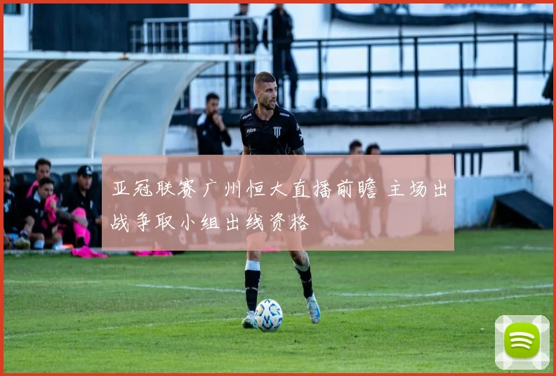 亚冠联赛广州恒大直播前瞻 主场出战争取小组出线资格