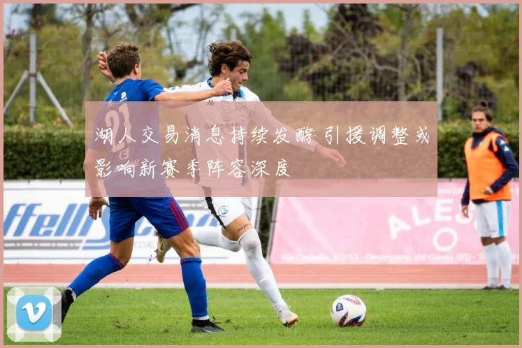 湖人交易消息持续发酵 引援调整或影响新赛季阵容深度