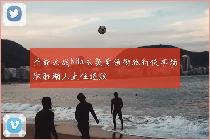 圣诞大战NBA东契奇领衔独行侠客场取胜湖人止住连败