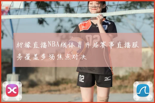 柠檬直播NBA线体育开启赛事直播服务覆盖多场焦点对决