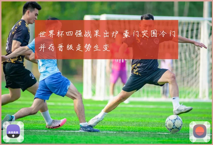 世界杯四强战果出炉 豪门突围冷门并存晋级走势生变