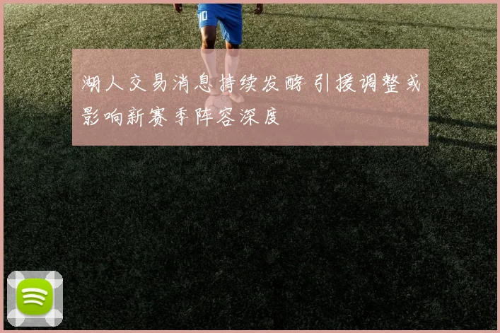 湖人交易消息持续发酵 引援调整或影响新赛季阵容深度